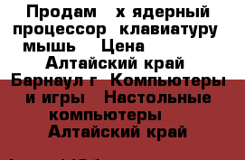 Продам 2-х ядерный процессор, клавиатуру, мышь  › Цена ­ 18 000 - Алтайский край, Барнаул г. Компьютеры и игры » Настольные компьютеры   . Алтайский край